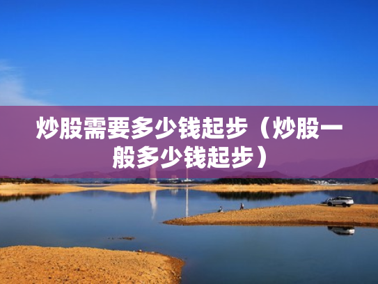 炒股需要多少钱起步（炒股一般多少钱起步）