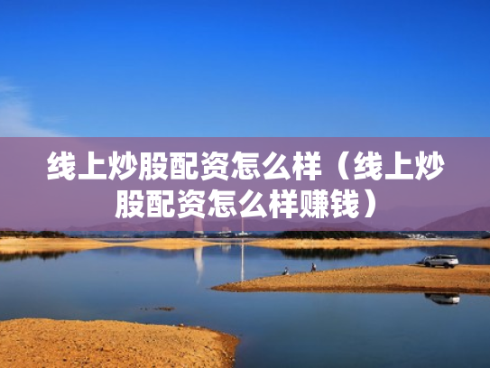 线上炒股配资怎么样（线上炒股配资怎么样赚钱）