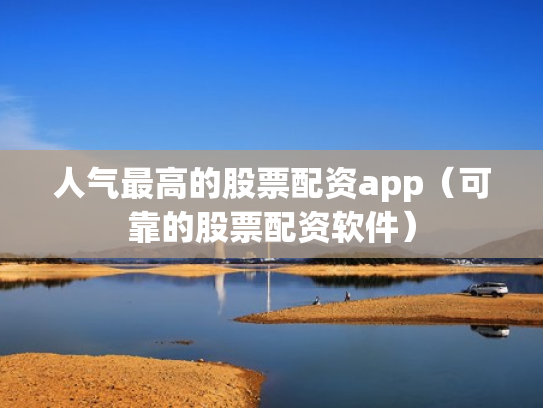 人气最高的股票配资app（可靠的股票配资软件）