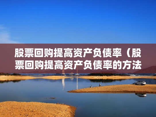 股票回购提高资产负债率（股票回购提高资产负债率的方法）