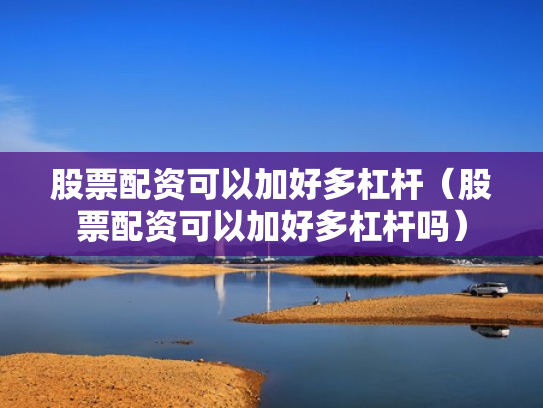 股票配资可以加好多杠杆（股票配资可以加好多杠杆吗）