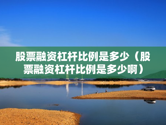 股票融资杠杆比例是多少（股票融资杠杆比例是多少啊）