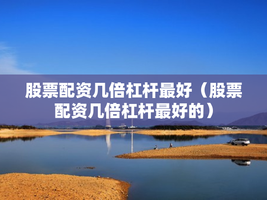 股票配资几倍杠杆最好（股票配资几倍杠杆最好的）