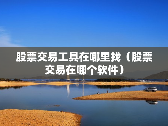 股票交易工具在哪里找（股票交易在哪个软件）