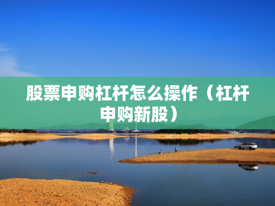 股票申购杠杆怎么操作（杠杆申购新股）