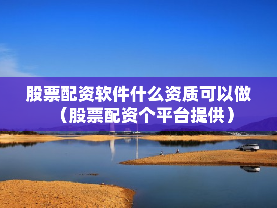 股票配资软件什么资质可以做（股票配资个平台提供）