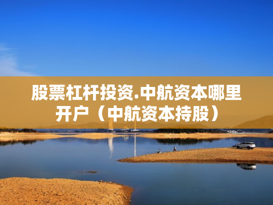 股票杠杆投资.中航资本哪里开户（中航资本持股）