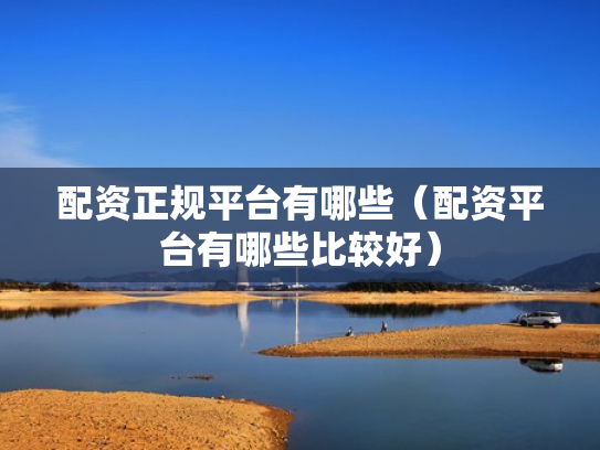 配资正规平台有哪些（配资平台有哪些比较好）
