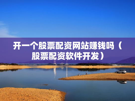 开一个股票配资网站赚钱吗（股票配资软件开发）