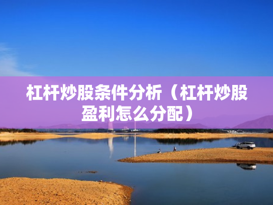 杠杆炒股条件分析（杠杆炒股盈利怎么分配）