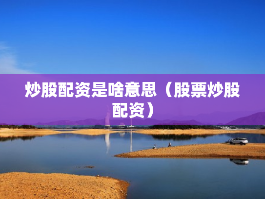 炒股配资是啥意思（股票炒股配资）