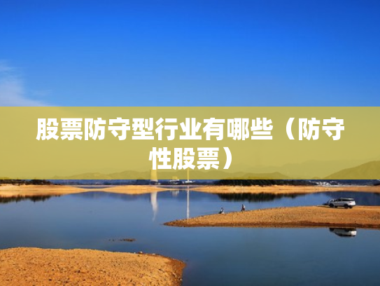 股票防守型行业有哪些（防守性股票）