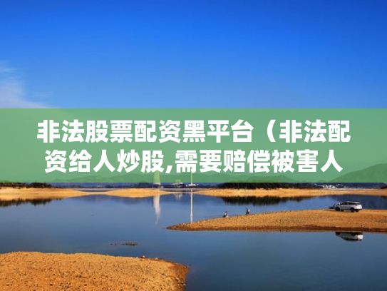 非法股票配资黑平台（非法配资给人炒股,需要赔偿被害人损失吗）