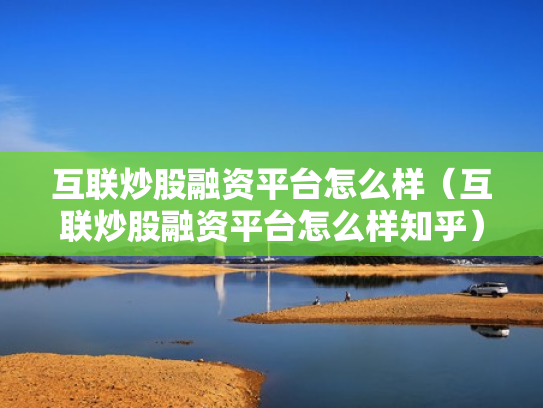 互联炒股融资平台怎么样（互联炒股融资平台怎么样知乎）