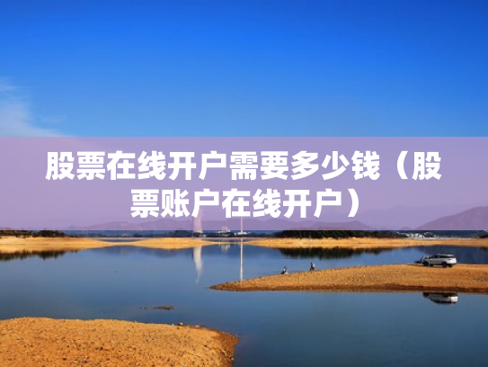 股票在线开户需要多少钱（股票账户在线开户）