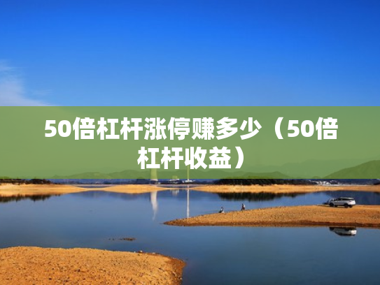 50倍杠杆涨停赚多少（50倍杠杆收益）