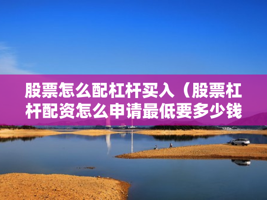股票怎么配杠杆买入（股票杠杆配资怎么申请最低要多少钱）