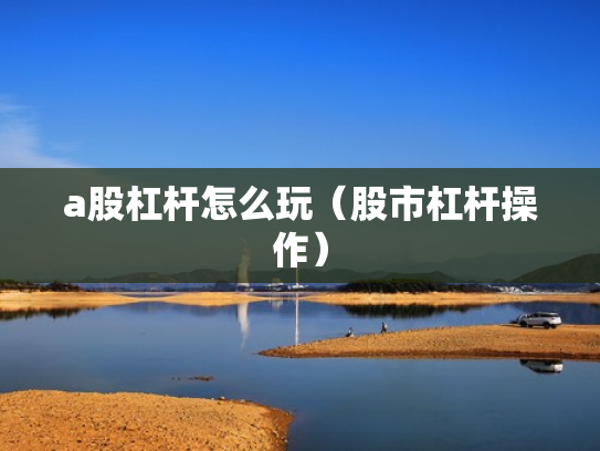 a股杠杆怎么玩（股市杠杆操作）