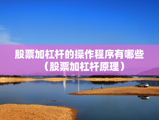 股票加杠杆的操作程序有哪些（股票加杠杆原理）