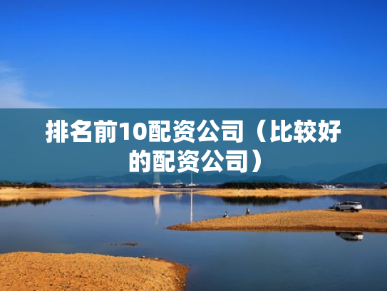 排名前10配资公司（比较好的配资公司）
