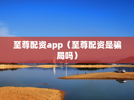 至尊配资app（至尊配资是骗局吗）