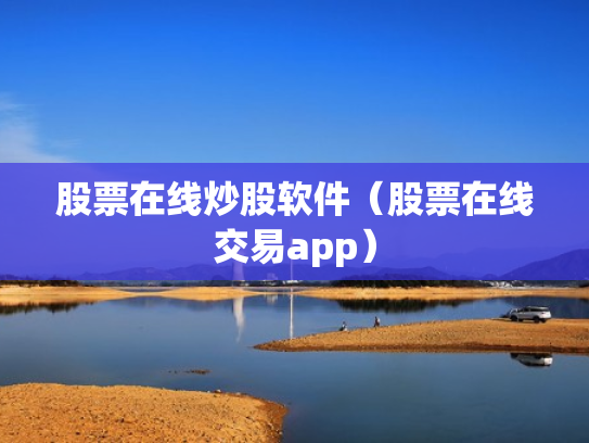 股票在线炒股软件（股票在线交易app）