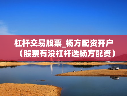 杠杆交易股票_杨方配资开户（股票有没杠杆选杨方配资）