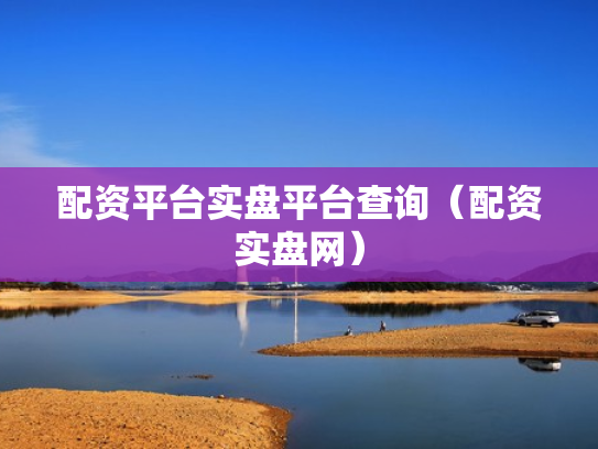 配资平台实盘平台查询（配资实盘网）