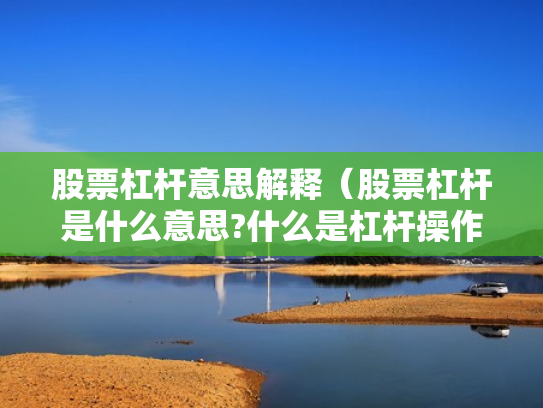 股票杠杆意思解释（股票杠杆是什么意思?什么是杠杆操作）