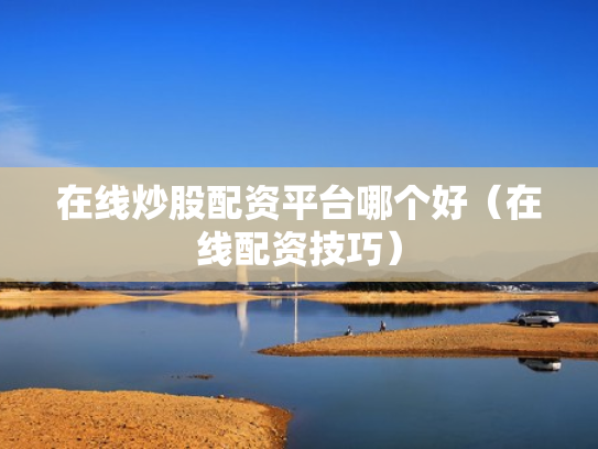 在线炒股配资平台哪个好（在线配资技巧）