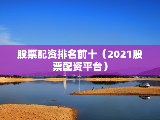 股票配资排名前十（2021股票配资平台）