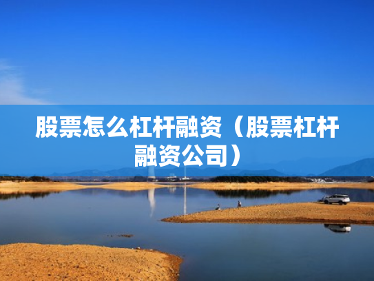股票怎么杠杆融资（股票杠杆融资公司）