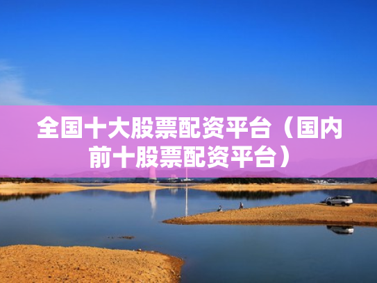 全国十大股票配资平台（国内前十股票配资平台）