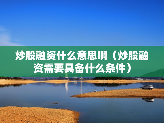 炒股融资什么意思啊（炒股融资需要具备什么条件）