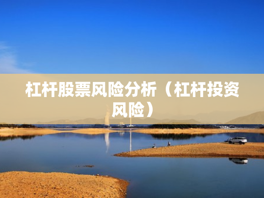 杠杆股票风险分析（杠杆投资风险）