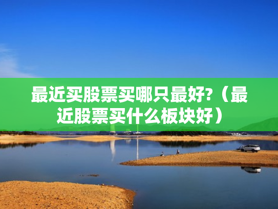 最近买股票买哪只最好?（最近股票买什么板块好）