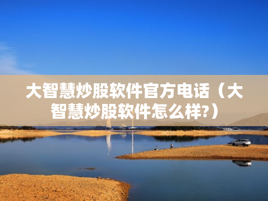 大智慧炒股软件官方电话（大智慧炒股软件怎么样?）
