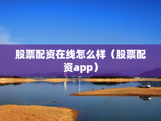 股票配资在线怎么样（股票配资app）