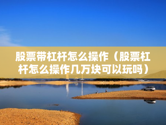 股票带杠杆怎么操作（股票杠杆怎么操作几万块可以玩吗）