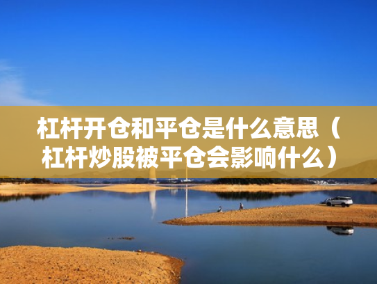 杠杆开仓和平仓是什么意思（杠杆炒股被平仓会影响什么）