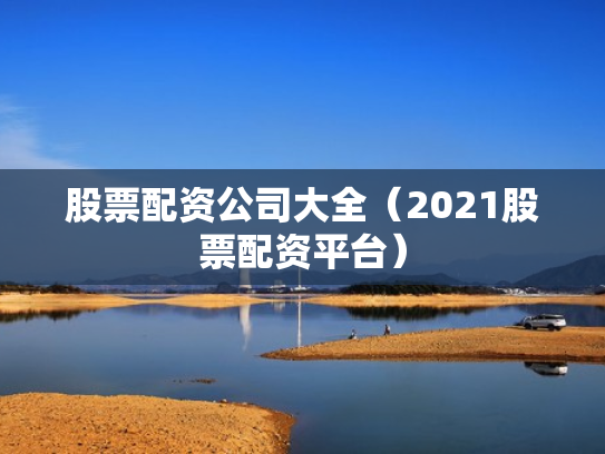 股票配资公司大全（2021股票配资平台）