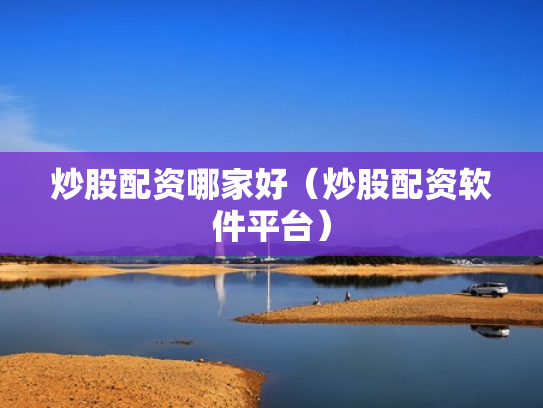 炒股配资哪家好（炒股配资软件平台）