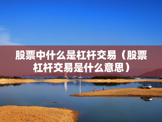 股票中什么是杠杆交易（股票杠杆交易是什么意思）