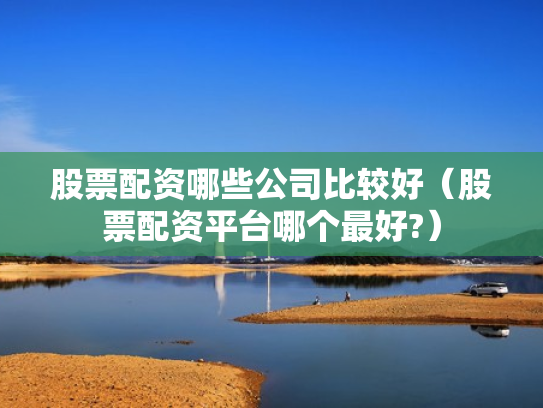 股票配资哪些公司比较好（股票配资平台哪个最好?）