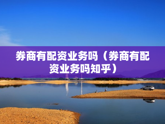 券商有配资业务吗（券商有配资业务吗知乎）