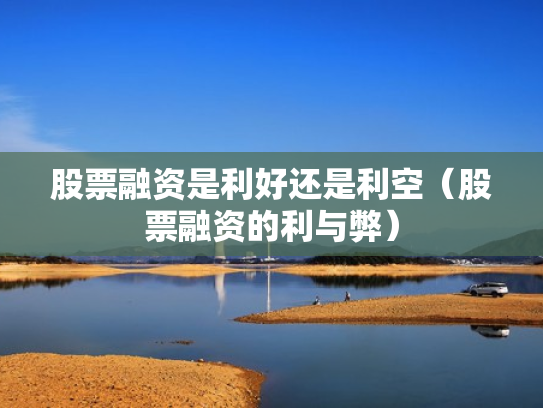 股票融资是利好还是利空（股票融资的利与弊）