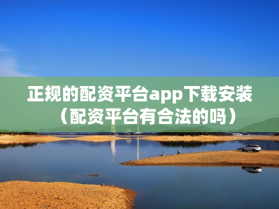 正规的配资平台app下载安装（配资平台有合法的吗）