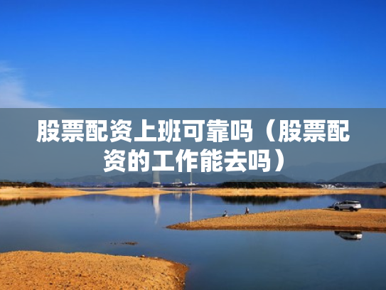 股票配资上班可靠吗（股票配资的工作能去吗）