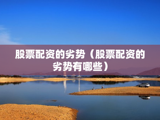 股票配资的劣势（股票配资的劣势有哪些）