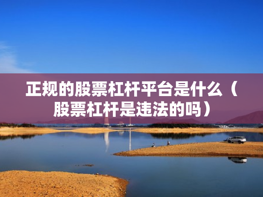 正规的股票杠杆平台是什么（股票杠杆是违法的吗）